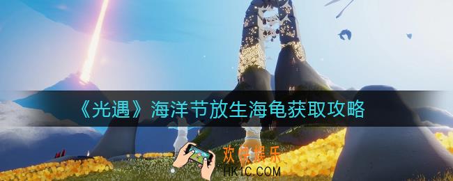 光遇海洋节放生海龟怎么获得_海洋节放生海龟获取攻略