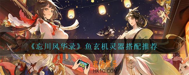 忘川风华录鱼玄机灵器怎么搭配_鱼玄机灵器搭配推荐