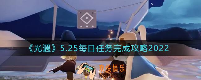 光遇5.25每日任务怎么做_5.25每日任务完成攻略2022