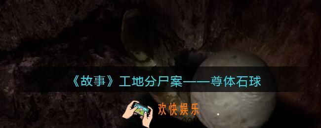 孙美琪疑案故事dlc工地分尸案尊体石球在哪里_线索获取位置攻略
