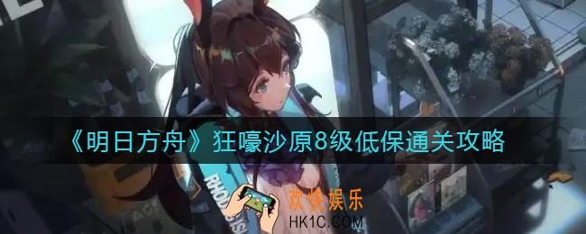 明日方舟狂嚎沙原8级怎么过_狂嚎沙原8级低保通关攻略