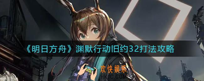 明日方舟渊默行动旧约32怎么打_渊默行动旧约32打法攻略