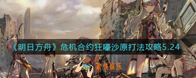明日方舟5.24危机合约狂嚎沙原怎么打_5.24危机合约狂嚎沙原打法攻略