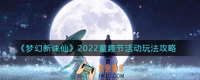 梦幻新诛仙2022童趣节活动怎么玩_2022童趣节活动玩法攻略