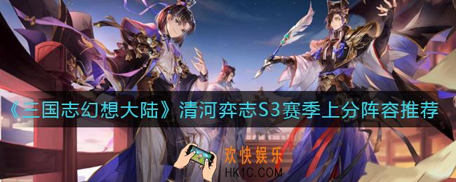 三国志幻想大陆清河弈志S3赛季上分阵容怎么搭配_清河弈志S3赛季上分阵容推荐