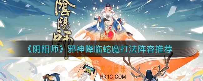阴阳师邪神降临蛇魔怎么打_邪神降临蛇魔打法阵容推荐
