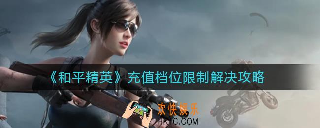 和平精英充值档位限制怎么解决_充值档位限制解决攻略