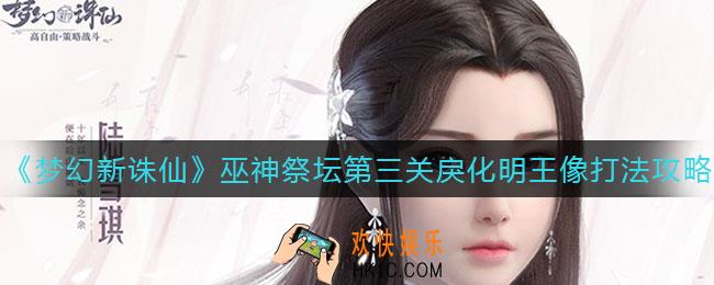 梦幻新诛仙巫神祭坛第三关戾化明王像怎么打_巫神祭坛第三关戾化明王像打法攻略
