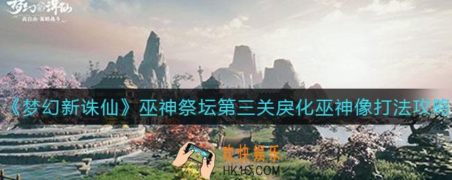 梦幻新诛仙巫神祭坛第三关戾化巫神像怎么打_巫神祭坛第三关戾化巫神像打法攻略