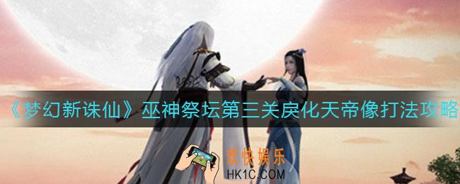 梦幻新诛仙巫神祭坛第三关戾化天帝像怎么打_巫神祭坛第三关戾化天帝像打法攻略