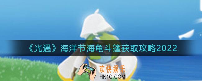 光遇海洋节海龟斗篷怎么获得_海洋节海龟斗篷获取攻略2022
