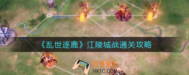 乱世逐鹿江陵城战怎么过_江陵城战通关攻略