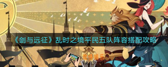 剑与远征乱时之境平民五队阵容怎么搭配_乱时之境平民五队阵容搭配攻略