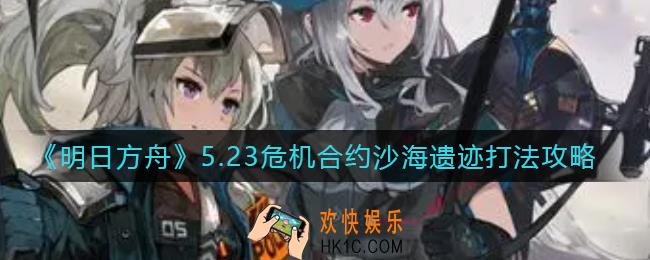 明日方舟5.23危机合约沙海遗迹怎么打_5.23危机合约沙海遗迹打法攻略