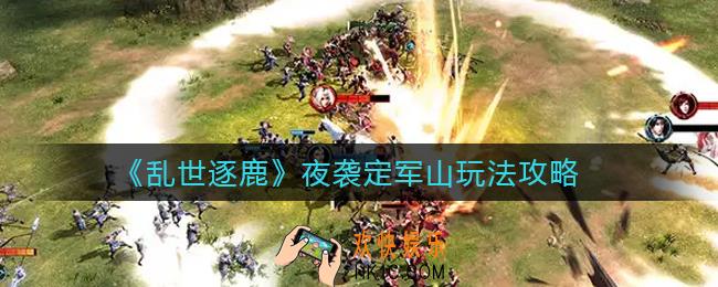 乱世逐鹿夜袭定军山怎么玩_夜袭定军山玩法攻略