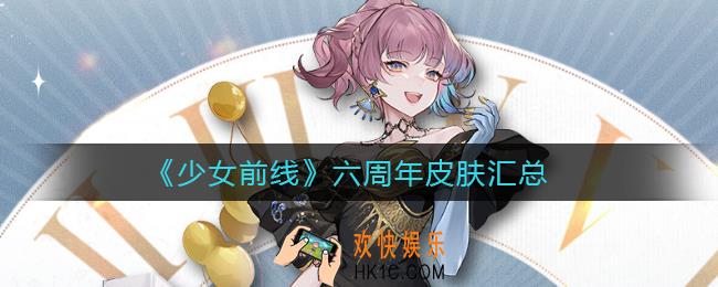 少女前线六周年皮肤有哪些_六周年皮肤汇总