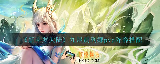 新斗罗大陆九尾胡列娜pvp怎么搭配阵容_九尾胡列娜pvp阵容搭配