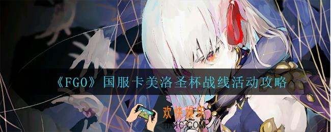 fgo卡美洛圣杯战线活动怎么打_国服卡美洛圣杯战线活动攻略