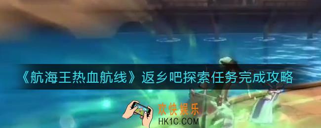 航海王热血航线返乡吧探索任务怎么做_返乡吧探索任务完成攻略