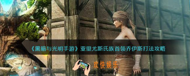 黑暗与光明手游boss乔伊斯怎么打_亚里尤斯氏族首领乔伊斯打法攻略