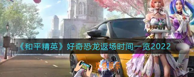 和平精英好奇恐龙什么时候返场_好奇恐龙返场时间一览2022