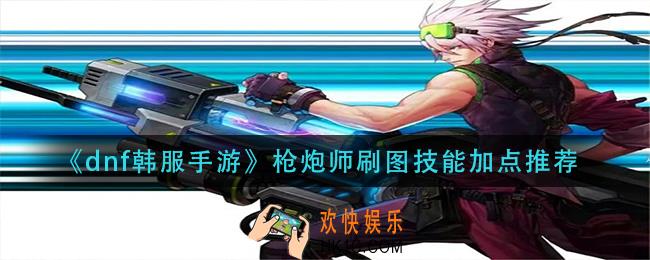 dnf韩服手游枪炮师技能怎么加点_枪炮师刷图技能加点推荐