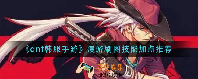 dnf韩服手游漫游刷图技能怎么加点_漫游刷图技能加点推荐