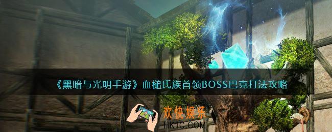 黑暗与光明手游巴克怎么打_血槌氏族首领BOSS巴克打法攻略