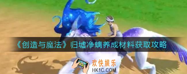 创造与魔法归墟净螭养成材料怎么获得_归墟净螭养成材料获取攻略
