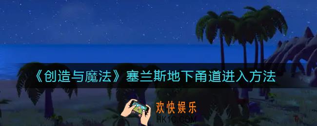 创造与魔法塞兰斯地下甬道怎么进入_塞兰斯地下甬道进入方法