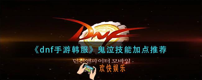 dnf手游韩服鬼泣怎么加点_鬼泣技能加点推荐