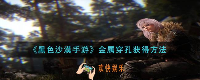 黑色沙漠手游金属穿孔怎么获得_金属穿孔获得方法