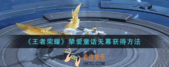王者荣耀挚爱童话天幕怎么获得_挚爱童话天幕获得