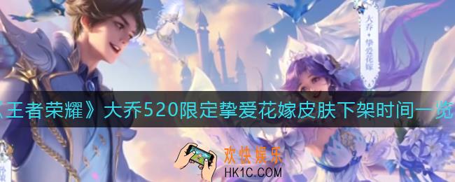 王者荣耀大乔520限定挚爱花嫁皮肤什么时候下架_大乔520限定挚爱花嫁皮肤下架时间一览