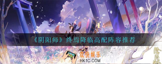阴阳师终焉降临高配阵容怎么搭配_终焉降临高配阵容推荐