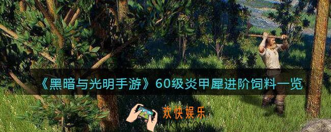 黑暗与光明手游炎甲犀进阶饲料是什么_60级宠物驯养所需材料