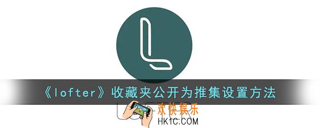 lofter收藏夹怎么公开为推集_lofter收藏夹公开为推集设置方法