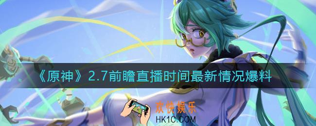 原神2.7前瞻直播是什么时候_2.7前瞻直播时间最新情况爆料