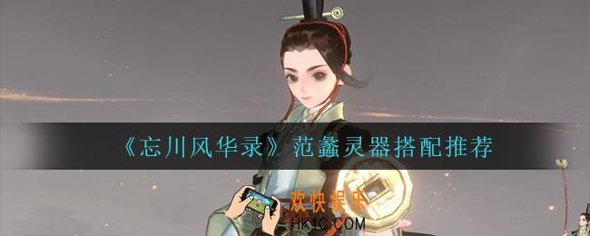 忘川风华录范蠡灵器怎么搭配_范蠡灵器搭配推荐