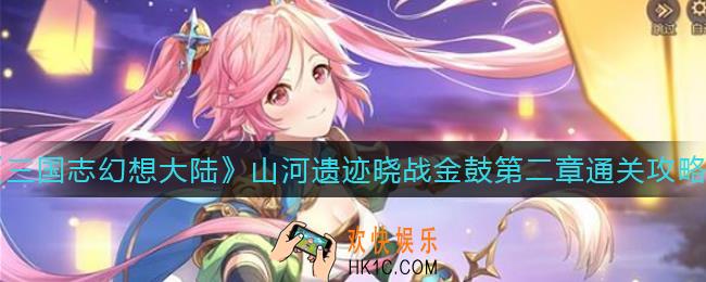 三国志幻想大陆山河遗迹晓战金鼓第二章怎么过_山河遗迹晓战金鼓第二章通关攻略