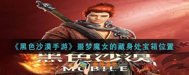 黑色沙漠手游噩梦魔女的藏身处宝箱在哪_噩梦魔女的藏身处宝箱位置
