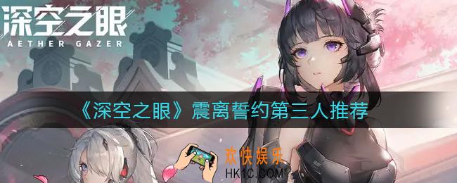 深空之眼震离誓约选谁好_震离誓约第三人选择谁