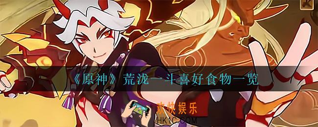 原神荒泷一斗喜欢什么食物_荒泷一斗喜好食物一览