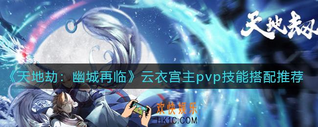天地劫幽城再临云衣宫主pvp技能怎么搭配_云衣宫主pvp技能搭配推荐