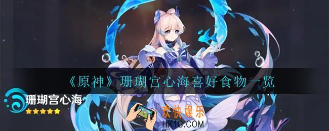 原神珊瑚宫心海喜欢什么食物_珊瑚宫心海喜好食物一览