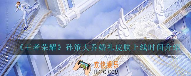 王者荣耀孙策大乔婚礼皮肤什么时候上线_孙策大乔婚礼皮肤上线时间介绍
