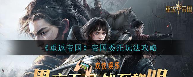 重返帝国帝国委托怎么玩_帝国委托玩法攻略