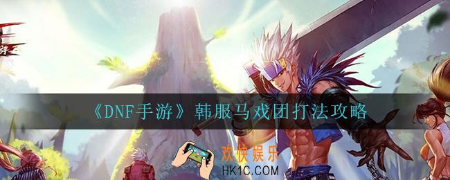 dnf手游韩服马戏团怎么打_韩服马戏团打法攻略
