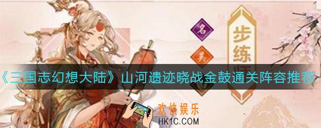 三国志幻想大陆山河遗迹晓战金鼓怎么过_山河遗迹晓战金鼓通关阵容推荐