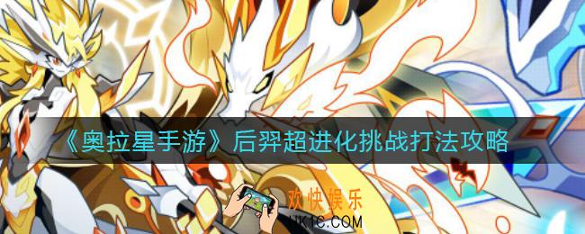 奥拉星手游后羿超进化挑战怎么打_后羿超进化挑战打法攻略